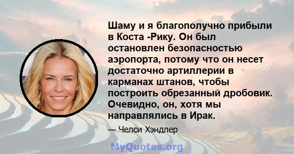 Шаму и я благополучно прибыли в Коста -Рику. Он был остановлен безопасностью аэропорта, потому что он несет достаточно артиллерии в карманах штанов, чтобы построить обрезанный дробовик. Очевидно, он, хотя мы