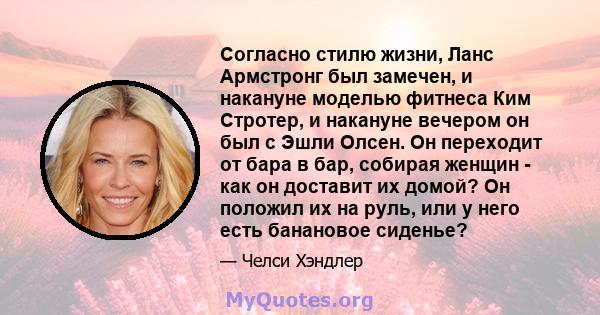 Согласно стилю жизни, Ланс Армстронг был замечен, и накануне моделью фитнеса Ким Стротер, и накануне вечером он был с Эшли Олсен. Он переходит от бара в бар, собирая женщин - как он доставит их домой? Он положил их на