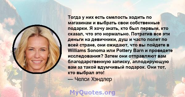 Тогда у них есть смелость ходить по магазинам и выбрать свои собственные подарки. Я хочу знать, кто был первым, кто сказал, что это нормально. Потратив все эти деньги на девичники, душ и часто полет по всей стране, они