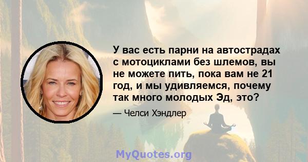 У вас есть парни на автострадах с мотоциклами без шлемов, вы не можете пить, пока вам не 21 год, и мы удивляемся, почему так много молодых Эд, это?