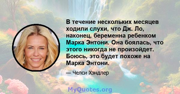 В течение нескольких месяцев ходили слухи, что Дж. Ло, наконец, беременна ребенком Марка Энтони. Она боялась, что этого никогда не произойдет. Боюсь, это будет похоже на Марка Энтони.