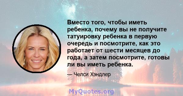 Вместо того, чтобы иметь ребенка, почему вы не получите татуировку ребенка в первую очередь и посмотрите, как это работает от шести месяцев до года, а затем посмотрите, готовы ли вы иметь ребенка.