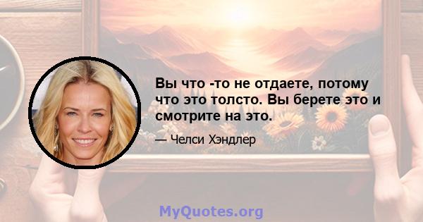 Вы что -то не отдаете, потому что это толсто. Вы берете это и смотрите на это.