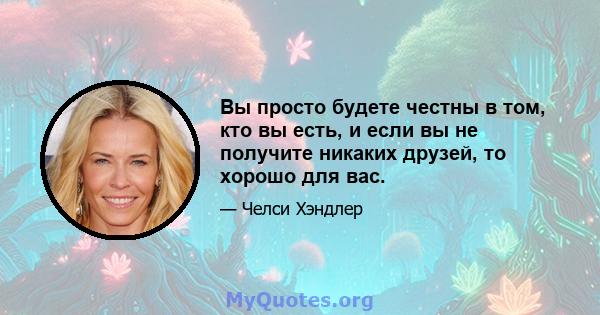 Вы просто будете честны в том, кто вы есть, и если вы не получите никаких друзей, то хорошо для вас.