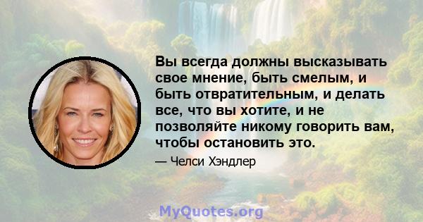 Вы всегда должны высказывать свое мнение, быть смелым, и быть отвратительным, и делать все, что вы хотите, и не позволяйте никому говорить вам, чтобы остановить это.