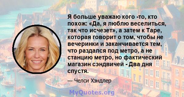 Я больше уважаю кого -то, кто похож: «Да, я люблю веселиться, так что исчезет», а затем к Таре, которая говорит о том, чтобы не вечеринки и заканчивается тем, что раздался под метро, ​​а не станцию ​​метро, ​​но