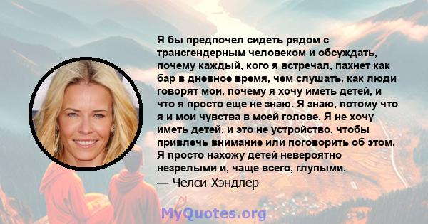 Я бы предпочел сидеть рядом с трансгендерным человеком и обсуждать, почему каждый, кого я встречал, пахнет как бар в дневное время, чем слушать, как люди говорят мои, почему я хочу иметь детей, и что я просто еще не