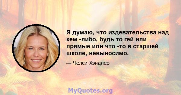 Я думаю, что издевательства над кем -либо, будь то гей или прямые или что -то в старшей школе, невыносимо.