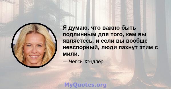 Я думаю, что важно быть подлинным для того, кем вы являетесь, и если вы вообще невспорный, люди пахнут этим с мили.