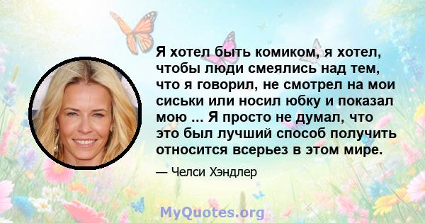 Я хотел быть комиком, я хотел, чтобы люди смеялись над тем, что я говорил, не смотрел на мои сиськи или носил юбку и показал мою ... Я просто не думал, что это был лучший способ получить относится всерьез в этом мире.