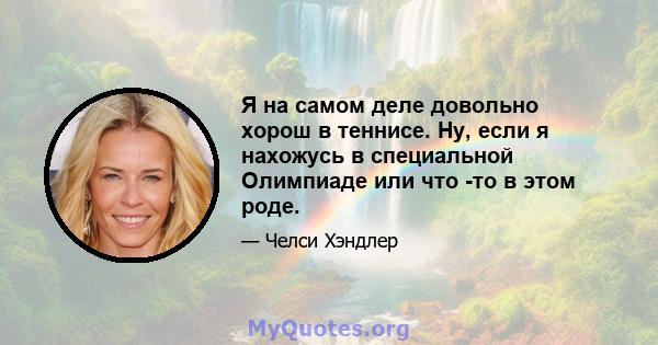 Я на самом деле довольно хорош в теннисе. Ну, если я нахожусь в специальной Олимпиаде или что -то в этом роде.