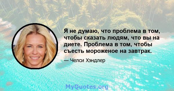 Я не думаю, что проблема в том, чтобы сказать людям, что вы на диете. Проблема в том, чтобы съесть мороженое на завтрак.