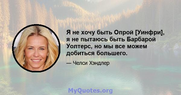 Я не хочу быть Опрой [Уинфри], я не пытаюсь быть Барбарой Уолтерс, но мы все можем добиться большего.