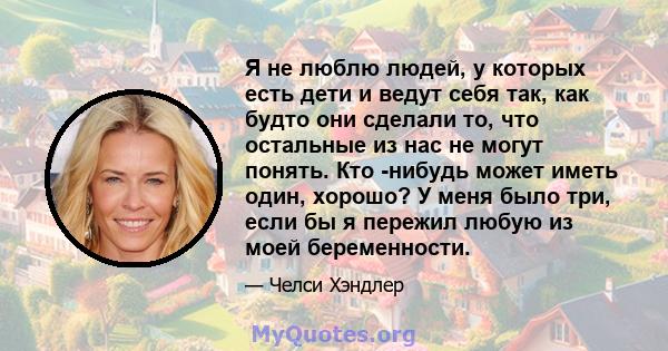 Я не люблю людей, у которых есть дети и ведут себя так, как будто они сделали то, что остальные из нас не могут понять. Кто -нибудь может иметь один, хорошо? У меня было три, если бы я пережил любую из моей беременности.