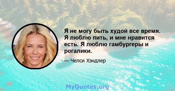 Я не могу быть худой все время. Я люблю пить, и мне нравится есть. Я люблю гамбургеры и рогалики.