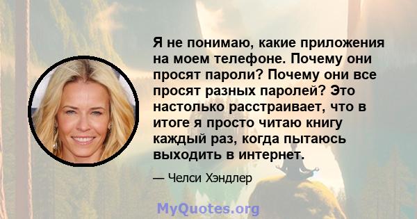 Я не понимаю, какие приложения на моем телефоне. Почему они просят пароли? Почему они все просят разных паролей? Это настолько расстраивает, что в итоге я просто читаю книгу каждый раз, когда пытаюсь выходить в интернет.