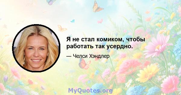 Я не стал комиком, чтобы работать так усердно.