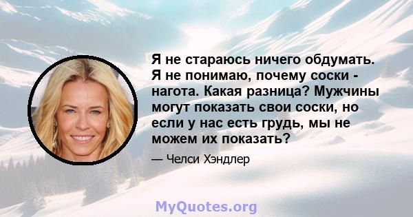 Я не стараюсь ничего обдумать. Я не понимаю, почему соски - нагота. Какая разница? Мужчины могут показать свои соски, но если у нас есть грудь, мы не можем их показать?