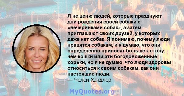 Я не ценю людей, которые празднуют дни рождения своей собаки с «вечеринками собак», а затем приглашают своих друзей, у которых даже нет собак. Я понимаю, почему люди нравятся собакам, и я думаю, что они определенно