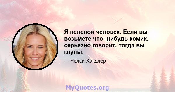 Я нелепой человек. Если вы возьмете что -нибудь комик, серьезно говорит, тогда вы глупы.