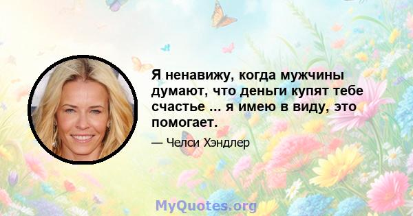 Я ненавижу, когда мужчины думают, что деньги купят тебе счастье ... я имею в виду, это помогает.