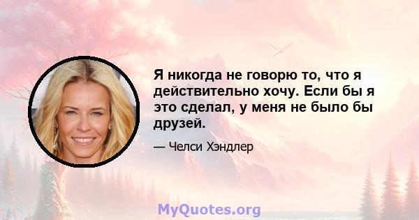 Я никогда не говорю то, что я действительно хочу. Если бы я это сделал, у меня не было бы друзей.