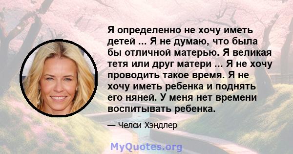 Я определенно не хочу иметь детей ... Я не думаю, что была бы отличной матерью. Я великая тетя или друг матери ... Я не хочу проводить такое время. Я не хочу иметь ребенка и поднять его няней. У меня нет времени