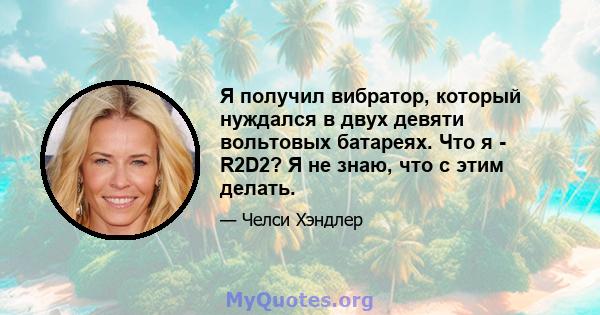 Я получил вибратор, который нуждался в двух девяти вольтовых батареях. Что я - R2D2? Я не знаю, что с этим делать.