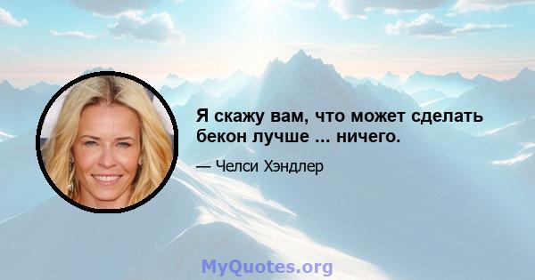 Я скажу вам, что может сделать бекон лучше ... ничего.