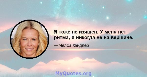 Я тоже не изящен. У меня нет ритма, я никогда не на вершине.