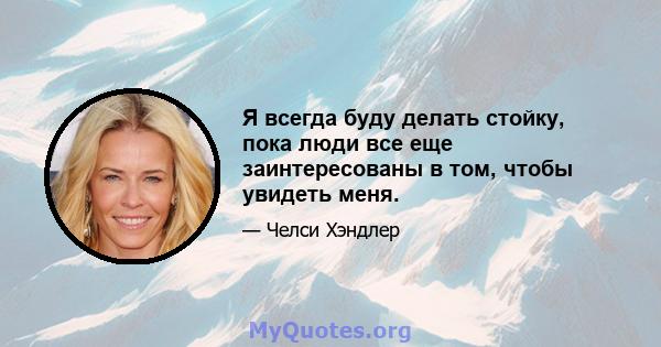 Я всегда буду делать стойку, пока люди все еще заинтересованы в том, чтобы увидеть меня.