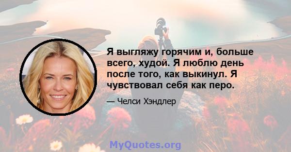 Я выгляжу горячим и, больше всего, худой. Я люблю день после того, как выкинул. Я чувствовал себя как перо.