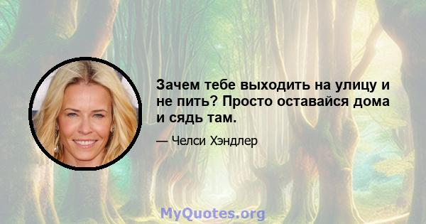 Зачем тебе выходить на улицу и не пить? Просто оставайся дома и сядь там.