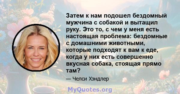 Затем к нам подошел бездомный мужчина с собакой и вытащил руку. Это то, с чем у меня есть настоящая проблема: бездомные с домашними животными, которые подходят к вам к еде, когда у них есть совершенно вкусная собака,