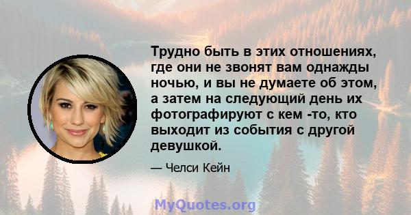 Трудно быть в этих отношениях, где они не звонят вам однажды ночью, и вы не думаете об этом, а затем на следующий день их фотографируют с кем -то, кто выходит из события с другой девушкой.