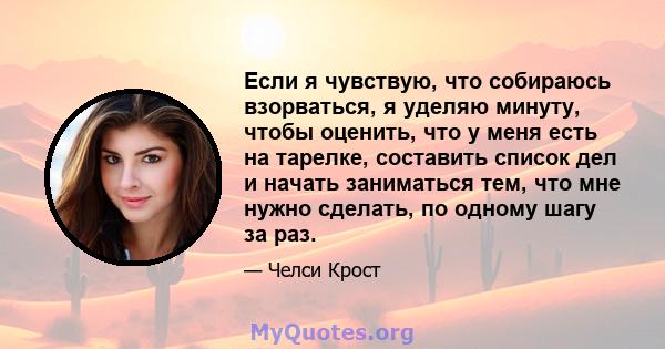 Если я чувствую, что собираюсь взорваться, я уделяю минуту, чтобы оценить, что у меня есть на тарелке, составить список дел и начать заниматься тем, что мне нужно сделать, по одному шагу за раз.