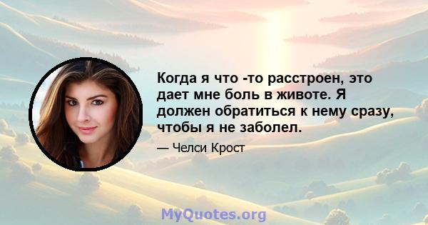 Когда я что -то расстроен, это дает мне боль в животе. Я должен обратиться к нему сразу, чтобы я не заболел.