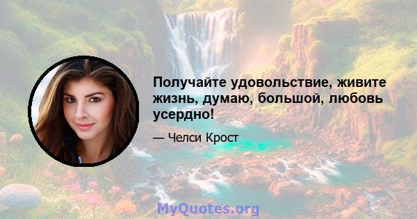 Получайте удовольствие, живите жизнь, думаю, большой, любовь усердно!