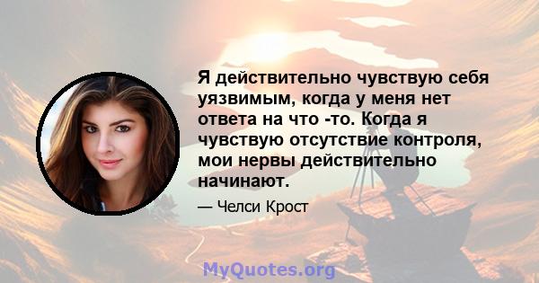 Я действительно чувствую себя уязвимым, когда у меня нет ответа на что -то. Когда я чувствую отсутствие контроля, мои нервы действительно начинают.