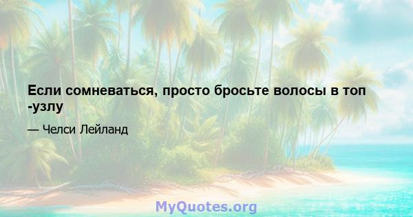 Если сомневаться, просто бросьте волосы в топ -узлу