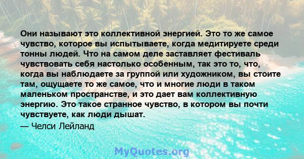 Они называют это коллективной энергией. Это то же самое чувство, которое вы испытываете, когда медитируете среди тонны людей. Что на самом деле заставляет фестиваль чувствовать себя настолько особенным, так это то, что, 