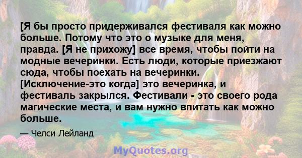 [Я бы просто придерживался фестиваля как можно больше. Потому что это о музыке для меня, правда. [Я не прихожу] все время, чтобы пойти на модные вечеринки. Есть люди, которые приезжают сюда, чтобы поехать на вечеринки.