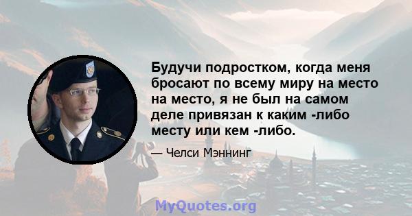 Будучи подростком, когда меня бросают по всему миру на место на место, я не был на самом деле привязан к каким -либо месту или кем -либо.