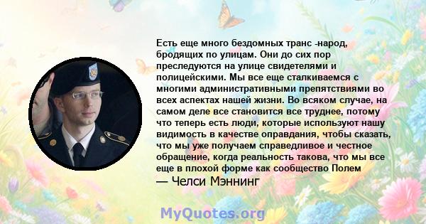 Есть еще много бездомных транс -народ, бродящих по улицам. Они до сих пор преследуются на улице свидетелями и полицейскими. Мы все еще сталкиваемся с многими административными препятствиями во всех аспектах нашей жизни. 