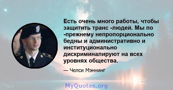 Есть очень много работы, чтобы защитить транс -людей. Мы по -прежнему непропорционально бедны и административно и институционально дискриминалируют на всех уровнях общества.