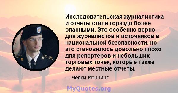 Исследовательская журналистика и отчеты стали гораздо более опасными. Это особенно верно для журналистов и источников в национальной безопасности, но это становилось довольно плохо для репортеров и небольших торговых