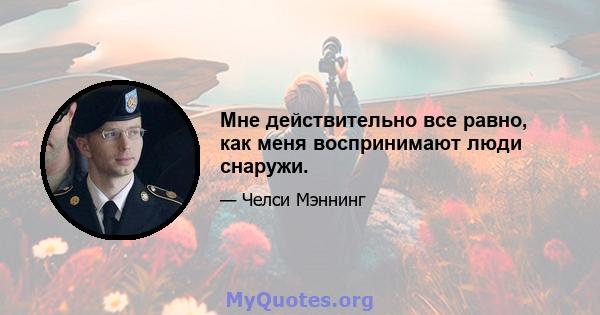 Мне действительно все равно, как меня воспринимают люди снаружи.