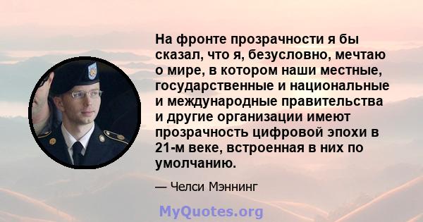 На фронте прозрачности я бы сказал, что я, безусловно, мечтаю о мире, в котором наши местные, государственные и национальные и международные правительства и другие организации имеют прозрачность цифровой эпохи в 21-м