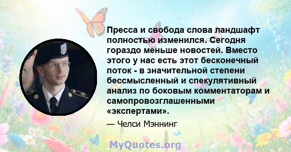 Пресса и свобода слова ландшафт полностью изменился. Сегодня гораздо меньше новостей. Вместо этого у нас есть этот бесконечный поток - в значительной степени бессмысленный и спекулятивный анализ по боковым комментаторам 