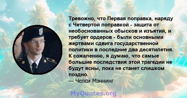 Тревожно, что Первая поправка, наряду с Четвертой поправкой - защита от необоснованных обысков и изъятий, и требует ордеров - были основными жертвами сдвига государственной политики в последние два десятилетия. К